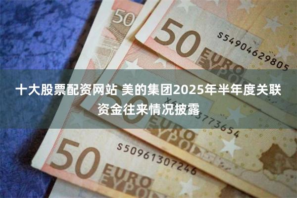 十大股票配资网站 美的集团2025年半年度关联资金往来情况披露