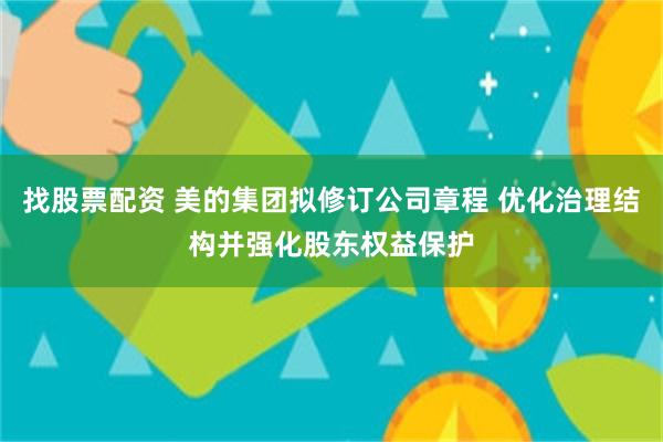 找股票配资 美的集团拟修订公司章程 优化治理结构并强化股东权益保护