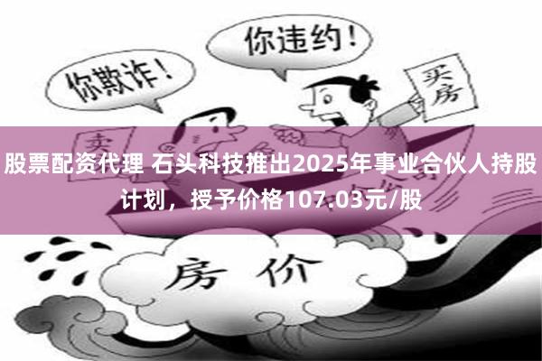 股票配资代理 石头科技推出2025年事业合伙人持股计划，授予价格107.03元/股