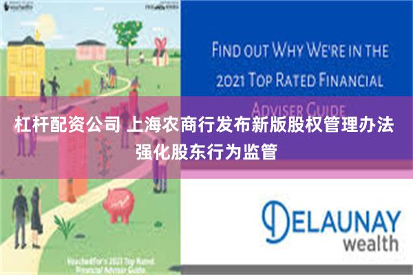 杠杆配资公司 上海农商行发布新版股权管理办法 强化股东行为监管