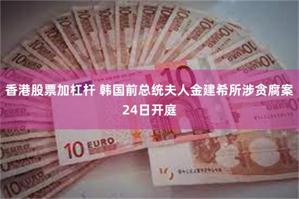 香港股票加杠杆 韩国前总统夫人金建希所涉贪腐案24日开庭