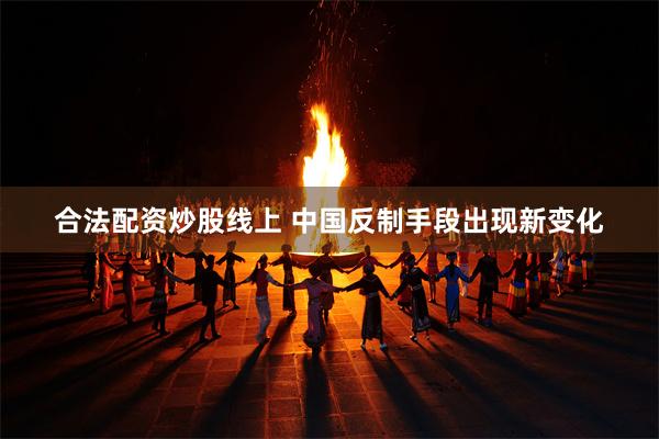 合法配资炒股线上 中国反制手段出现新变化