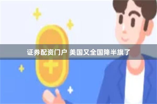 证券配资门户 美国又全国降半旗了