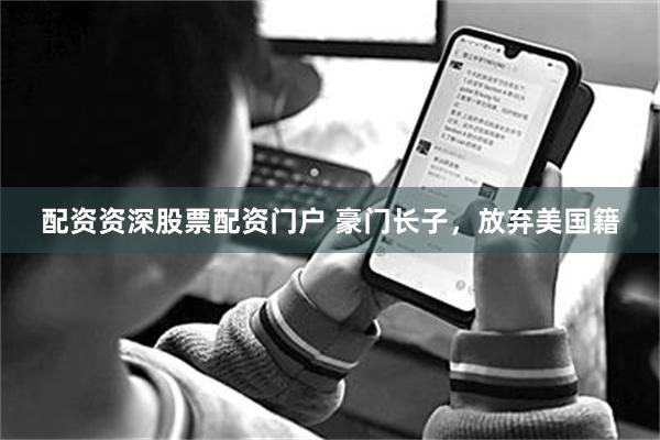 配资资深股票配资门户 豪门长子，放弃美国籍