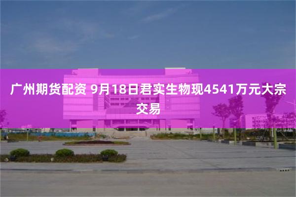 广州期货配资 9月18日君实生物现4541万元大宗交易