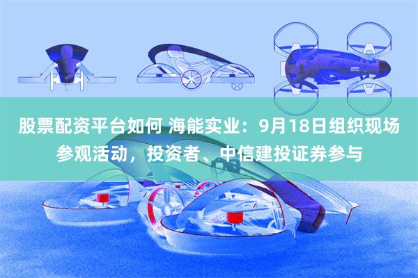 股票配资平台如何 海能实业:9月18日组织现场参观活动,投资者、中信建投证券参与