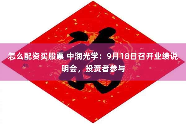 怎么配资买股票 中润光学：9月18日召开业绩说明会，投资者参与