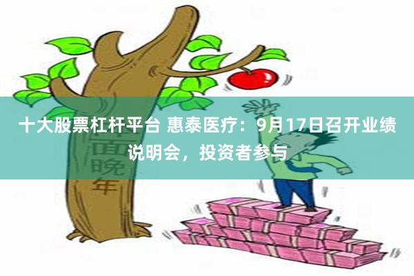 十大股票杠杆平台 惠泰医疗：9月17日召开业绩说明会，投资者参与