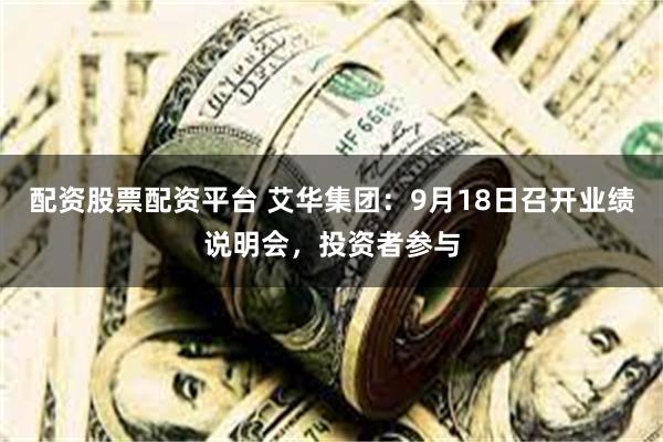 配资股票配资平台 艾华集团：9月18日召开业绩说明会，投资者参与