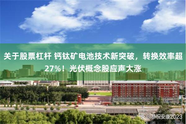 关于股票杠杆 钙钛矿电池技术新突破，转换效率超27%！光伏概念股应声大涨