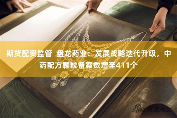 期货配资监管  盘龙药业：发展战略迭代升级，中药配方颗粒备案数增至411个