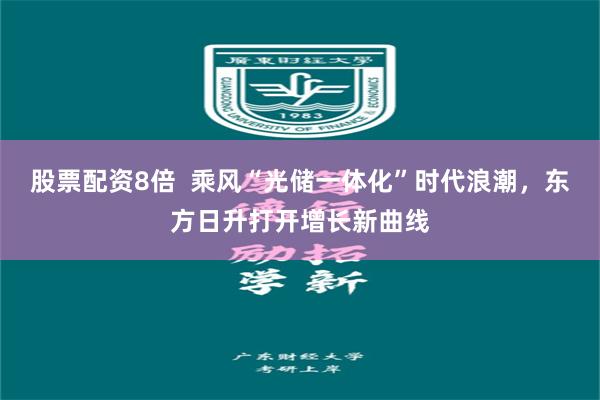 股票配资8倍  乘风“光储一体化”时代浪潮，东方日升打开增长新曲线