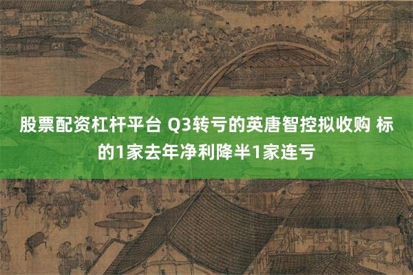 股票配资杠杆平台 Q3转亏的英唐智控拟收购 标的1家去年净利降半1家连亏