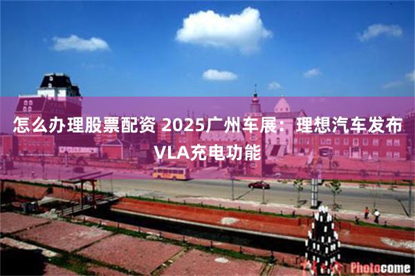 怎么办理股票配资 2025广州车展：理想汽车发布VLA充电功能