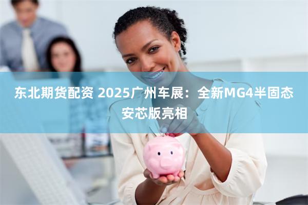 东北期货配资 2025广州车展：全新MG4半固态安芯版亮相