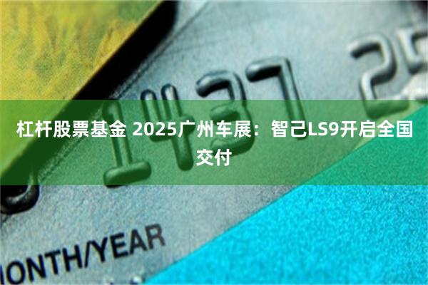 杠杆股票基金 2025广州车展：智己LS9开启全国交付