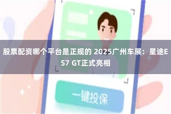 股票配资哪个平台是正规的 2025广州车展：星途ES7 GT正式亮相