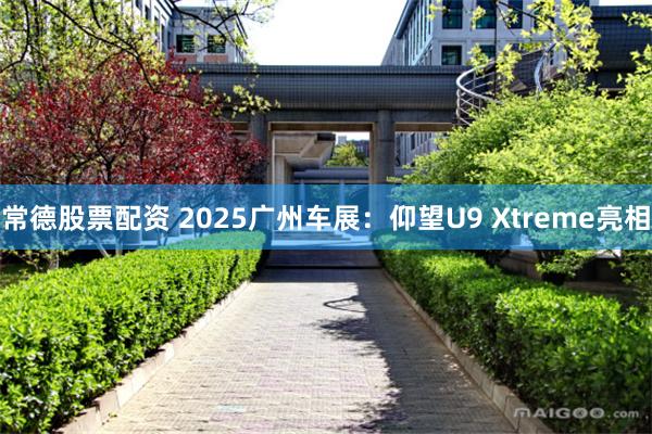 常德股票配资 2025广州车展：仰望U9 Xtreme亮相