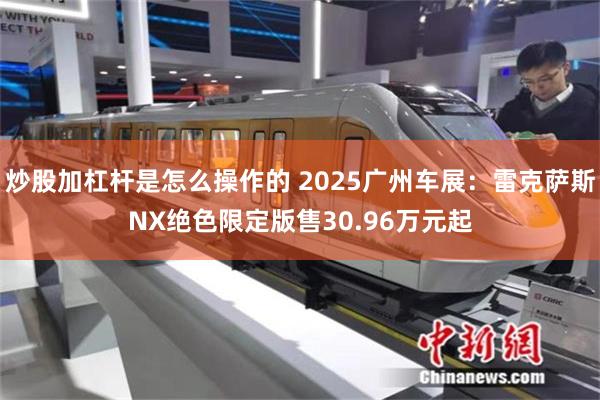 炒股加杠杆是怎么操作的 2025广州车展：雷克萨斯NX绝色限定版售30.96万元起