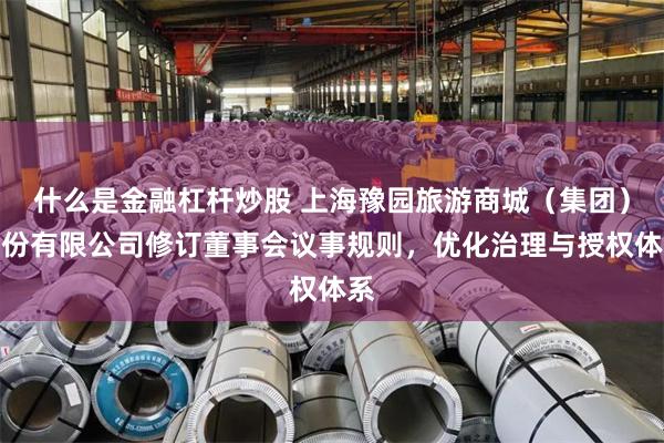 什么是金融杠杆炒股 上海豫园旅游商城（集团）股份有限公司修订董事会议事规则，优化治理与授权体系