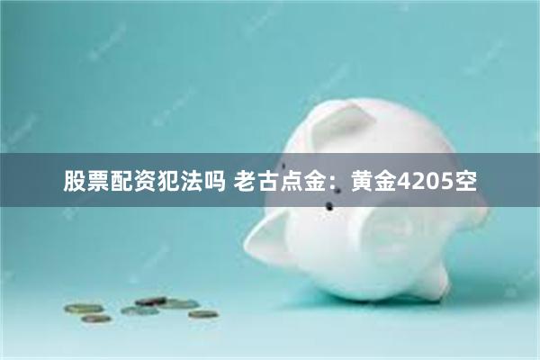股票配资犯法吗 老古点金：黄金4205空