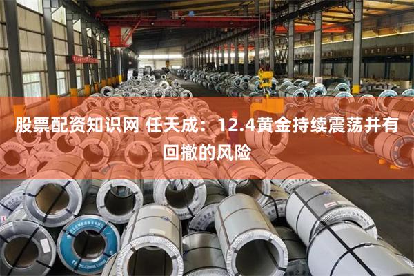 股票配资知识网 任天成：12.4黄金持续震荡并有回撤的风险