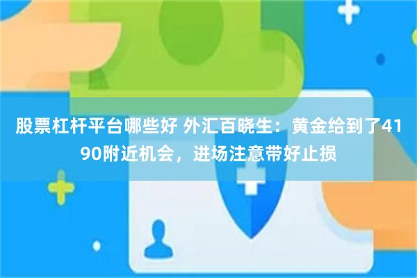 股票杠杆平台哪些好 外汇百晓生：黄金给到了4190附近机会，进场注意带好止损