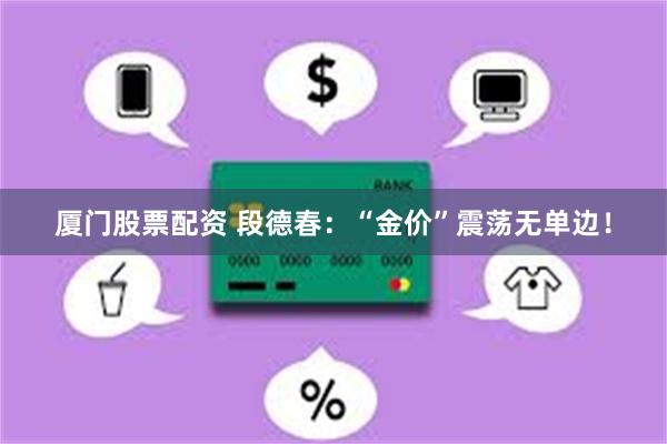 厦门股票配资 段德春：“金价”震荡无单边！