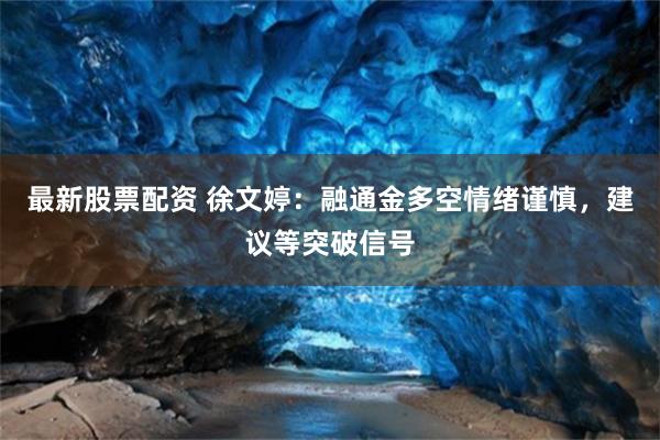 最新股票配资 徐文婷：融通金多空情绪谨慎，建议等突破信号
