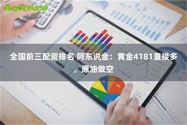 全国前三配资排名 阿东说金：黄金4181直接多，原油做空