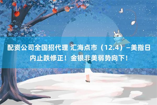配资公司全国招代理 汇海点市（12.4）—美指日内止跌修正！金银非美弱势向下！
