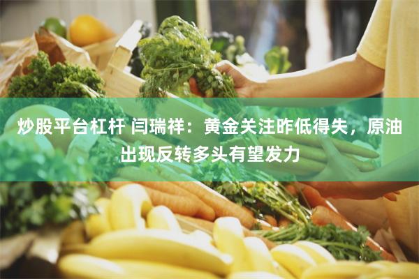 炒股平台杠杆 闫瑞祥：黄金关注昨低得失，原油出现反转多头有望发力