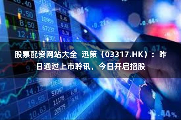 股票配资网站大全  迅策（03317.HK）：昨日通过上市聆讯，今日开启招股