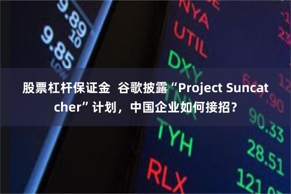 股票杠杆保证金  谷歌披露“Project Suncatcher”计划，中国企业如何接招？