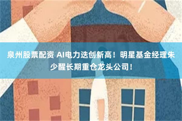 泉州股票配资 AI电力迭创新高！明星基金经理朱少醒长期重仓龙头公司！