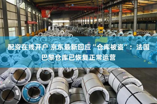 配资在线开户 京东最新回应“仓库被盗”:法国巴黎仓库已恢复正常运营