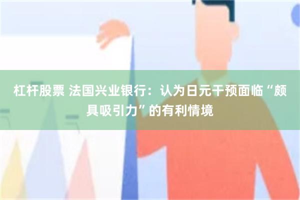 杠杆股票 法国兴业银行：认为日元干预面临“颇具吸引力”的有利情境