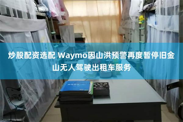 炒股配资选配 Waymo因山洪预警再度暂停旧金山无人驾驶出租车服务