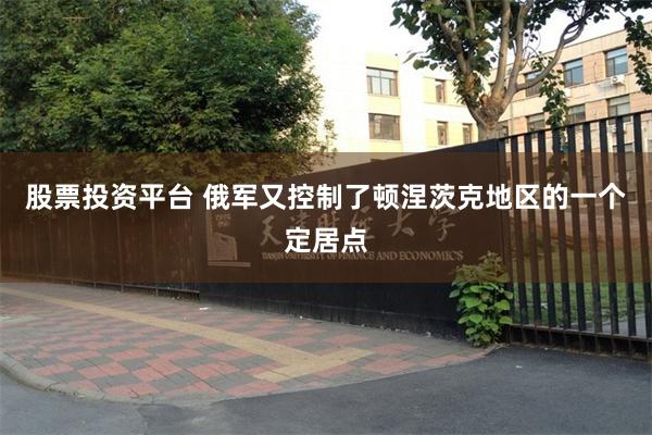股票投资平台 俄军又控制了顿涅茨克地区的一个定居点