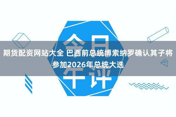 期货配资网站大全 巴西前总统博索纳罗确认其子将参加2026年总统大选