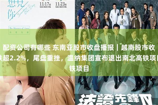 配资公司有哪些 东南亚股市收盘播报｜越南股市收跌超2.2%，尾盘重挫，温纳集团宣布退出南北高铁项目