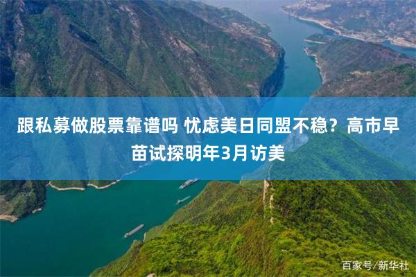 跟私募做股票靠谱吗 忧虑美日同盟不稳？高市早苗试探明年3月访美