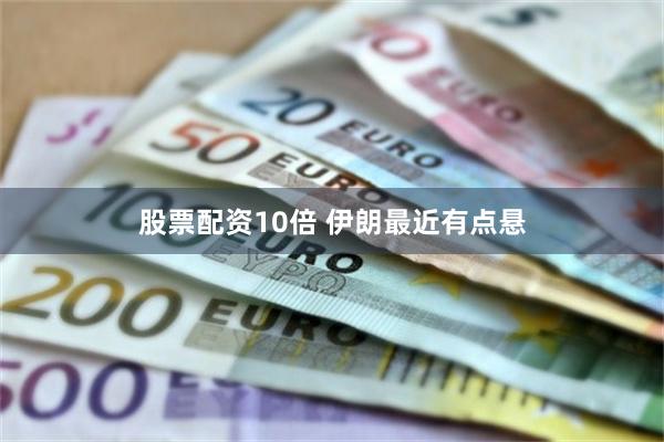 股票配资10倍 伊朗最近有点悬