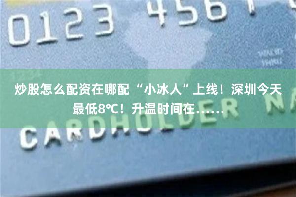 炒股怎么配资在哪配 “小冰人”上线！深圳今天最低8℃！升温时间在……
