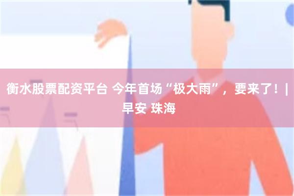 衡水股票配资平台 今年首场“极大雨”，要来了！| 早安 珠海