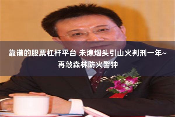 靠谱的股票杠杆平台 未熄烟头引山火判刑一年~再敲森林防火警钟