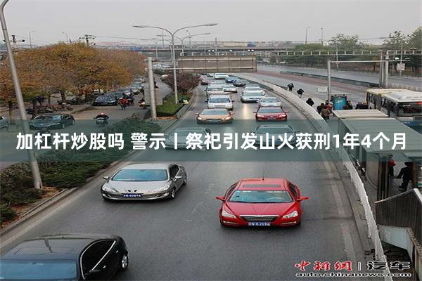 加杠杆炒股吗 警示丨祭祀引发山火获刑1年4个月