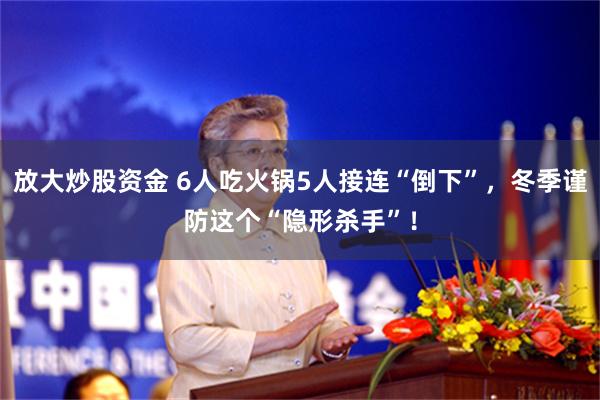 放大炒股资金 6人吃火锅5人接连“倒下”,冬季谨防这个“隐形杀手”!