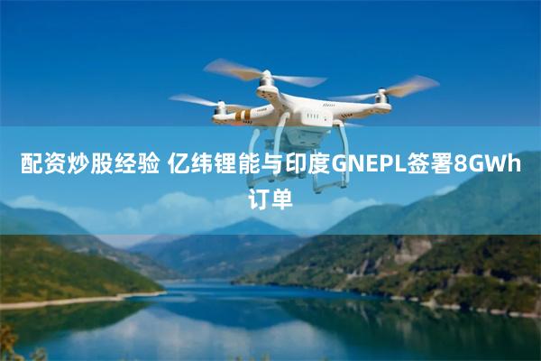 配资炒股经验 亿纬锂能与印度GNEPL签署8GWh订单