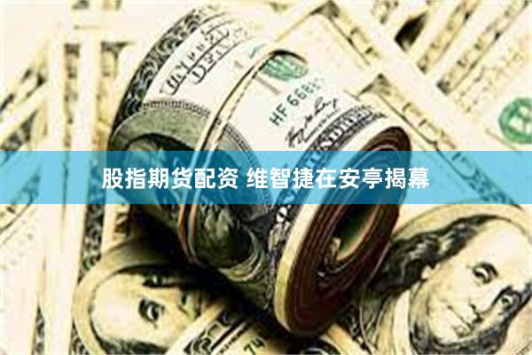股指期货配资 维智捷在安亭揭幕